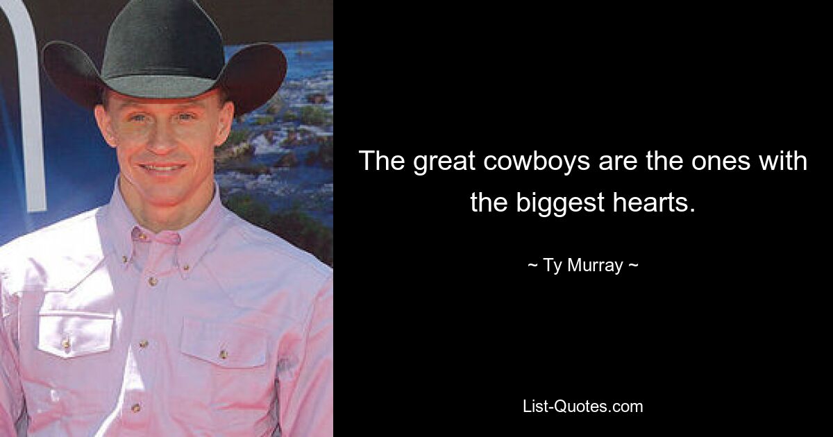 The great cowboys are the ones with the biggest hearts. — © Ty Murray