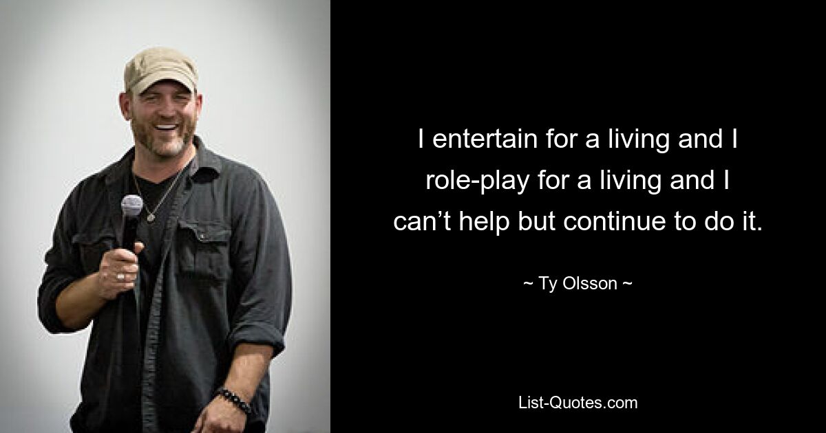 I entertain for a living and I role-play for a living and I can’t help but continue to do it. — © Ty Olsson