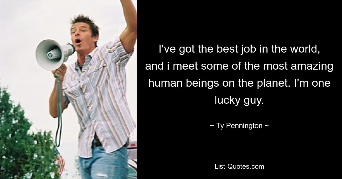 I've got the best job in the world, and i meet some of the most amazing human beings on the planet. I'm one lucky guy. — © Ty Pennington