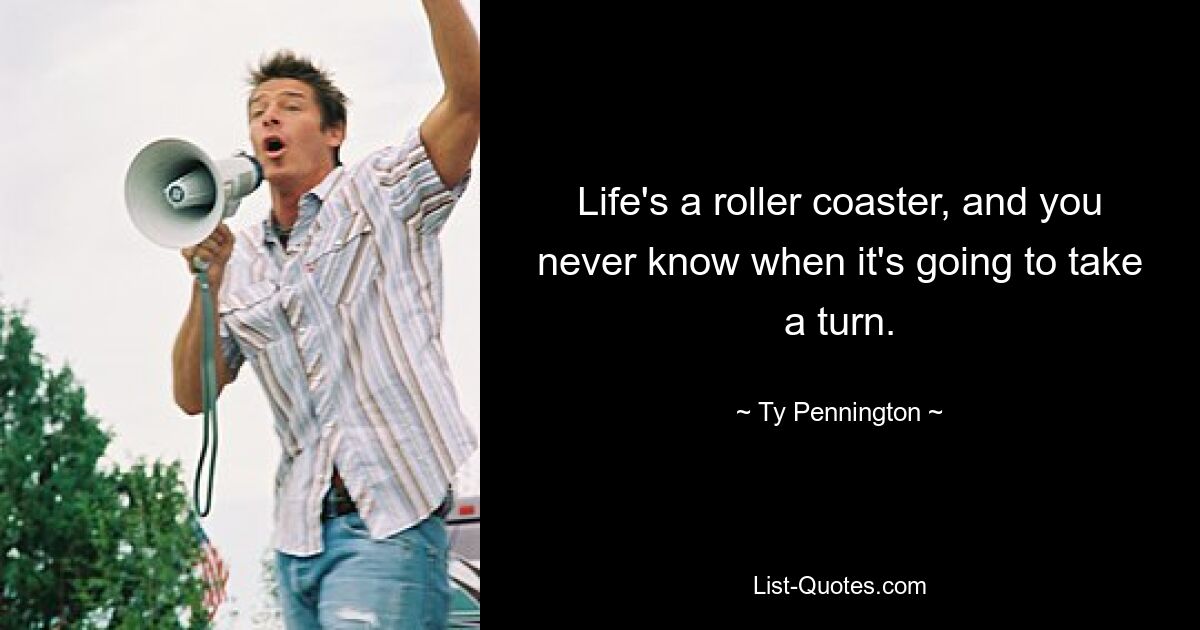 Life's a roller coaster, and you never know when it's going to take a turn. — © Ty Pennington