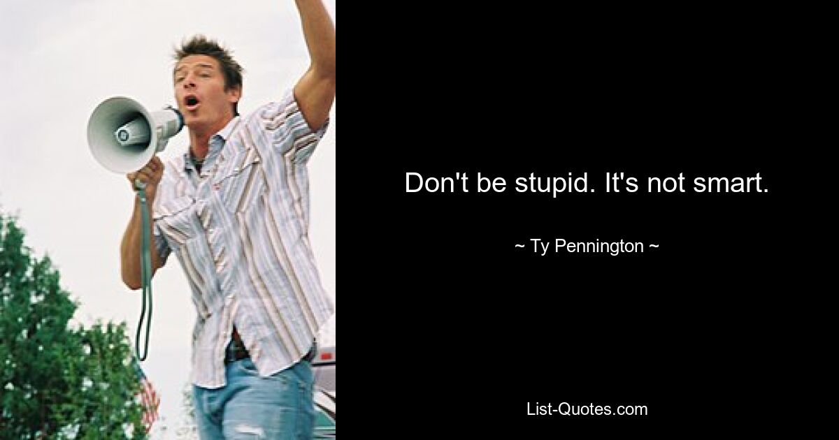 Don't be stupid. It's not smart. — © Ty Pennington