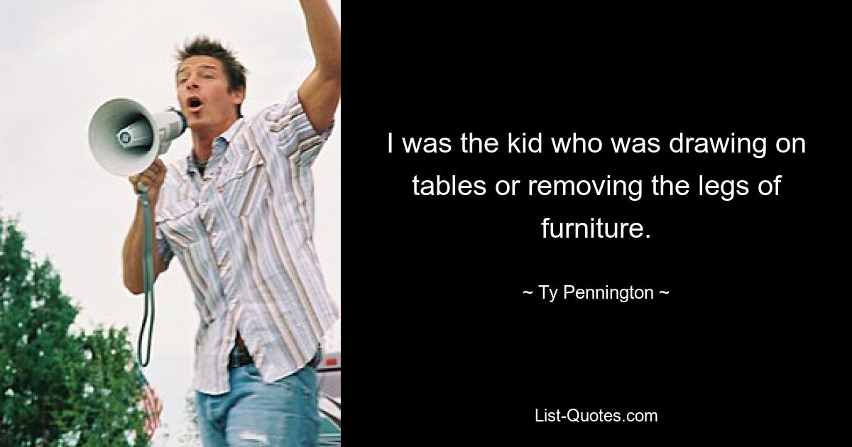 I was the kid who was drawing on tables or removing the legs of furniture. — © Ty Pennington