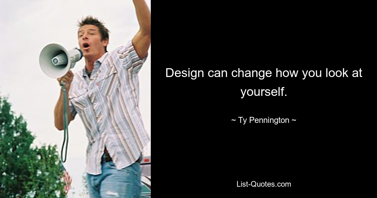 Design can change how you look at yourself. — © Ty Pennington