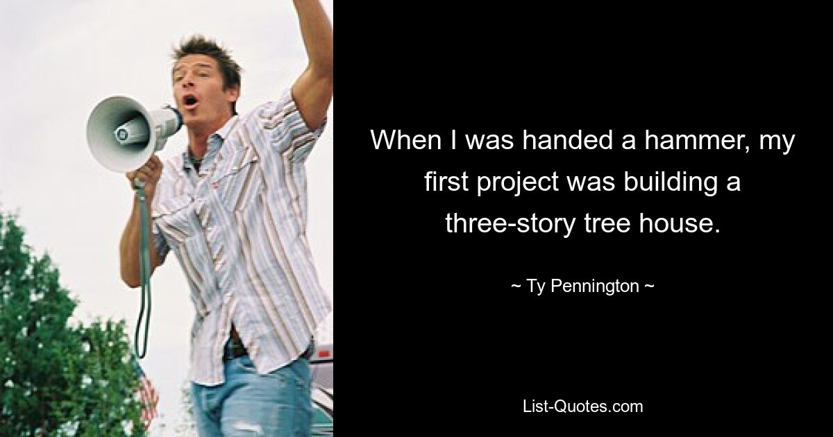 When I was handed a hammer, my first project was building a three-story tree house. — © Ty Pennington