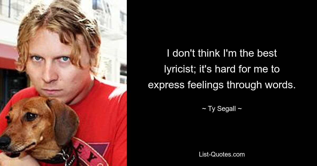 I don't think I'm the best lyricist; it's hard for me to express feelings through words. — © Ty Segall