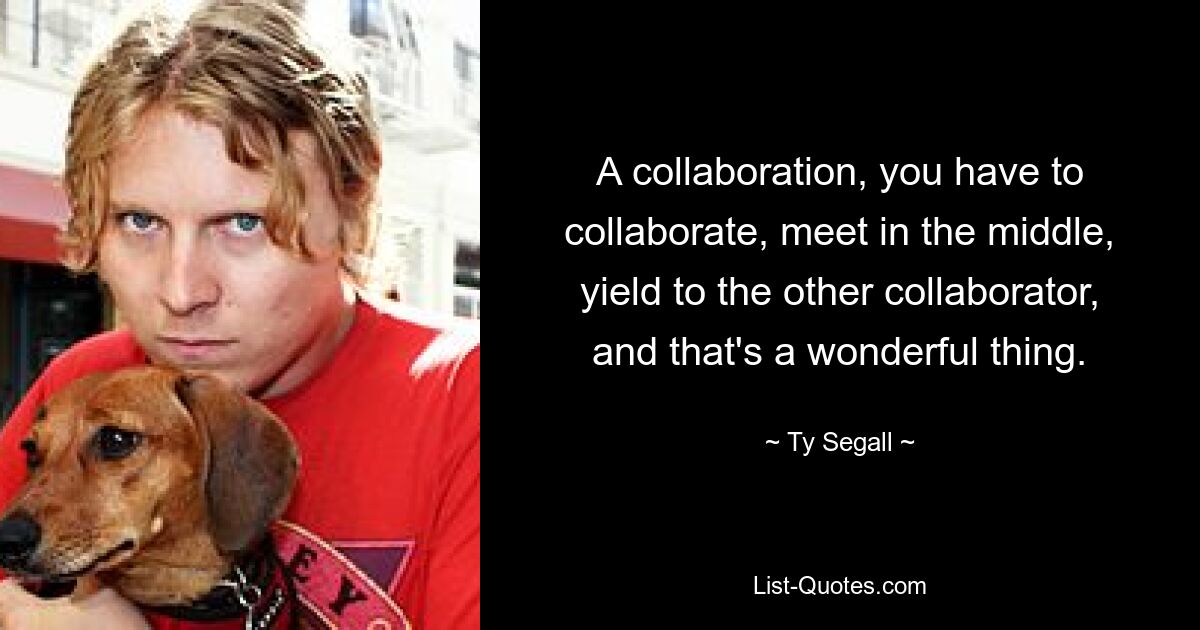 A collaboration, you have to collaborate, meet in the middle, yield to the other collaborator, and that's a wonderful thing. — © Ty Segall