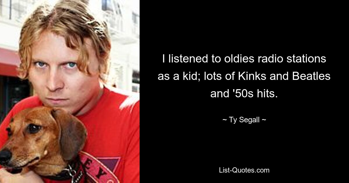 I listened to oldies radio stations as a kid; lots of Kinks and Beatles and '50s hits. — © Ty Segall