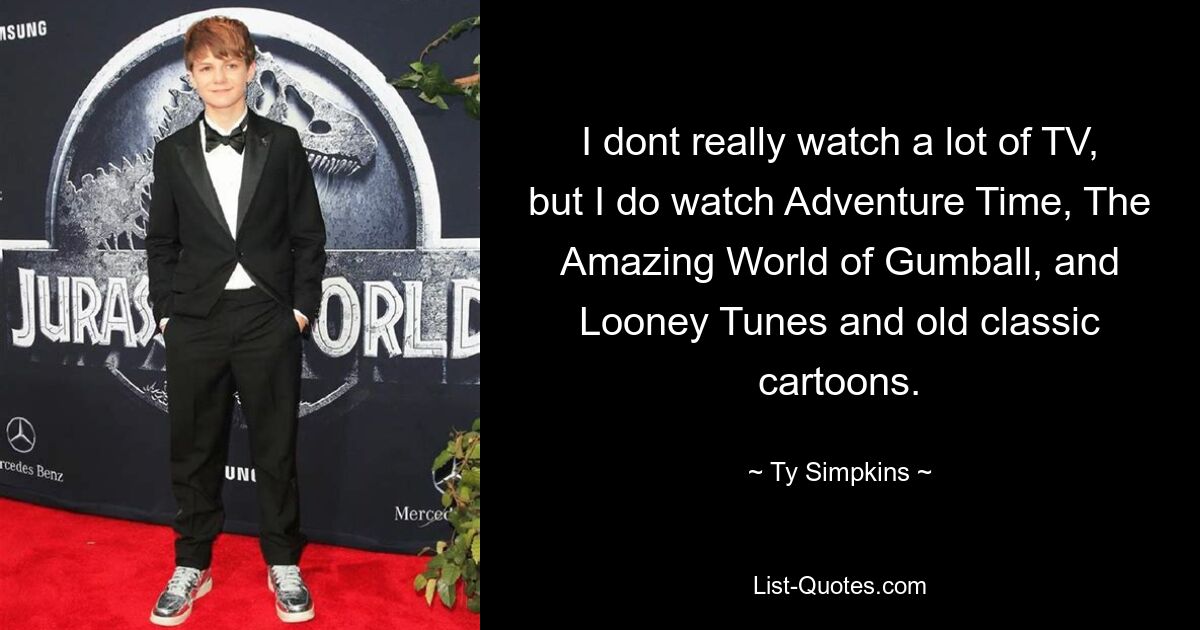 I dont really watch a lot of TV, but I do watch Adventure Time, The Amazing World of Gumball, and Looney Tunes and old classic cartoons. — © Ty Simpkins