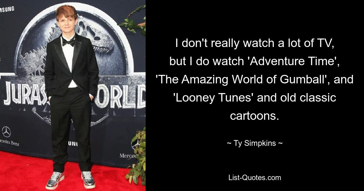 I don't really watch a lot of TV, but I do watch 'Adventure Time', 'The Amazing World of Gumball', and 'Looney Tunes' and old classic cartoons. — © Ty Simpkins