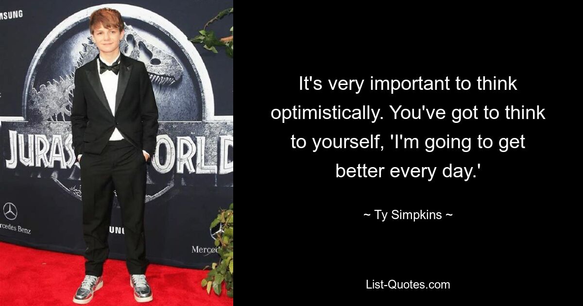 It's very important to think optimistically. You've got to think to yourself, 'I'm going to get better every day.' — © Ty Simpkins