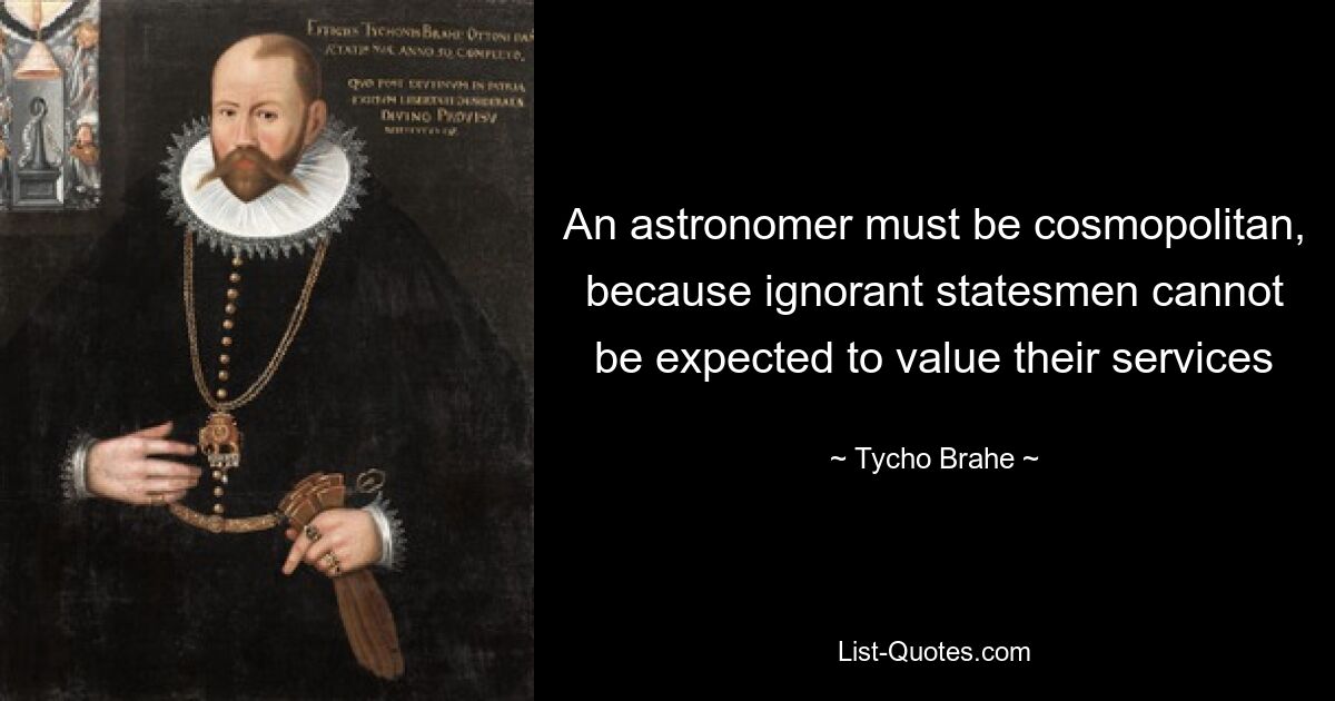 An astronomer must be cosmopolitan, because ignorant statesmen cannot be expected to value their services — © Tycho Brahe