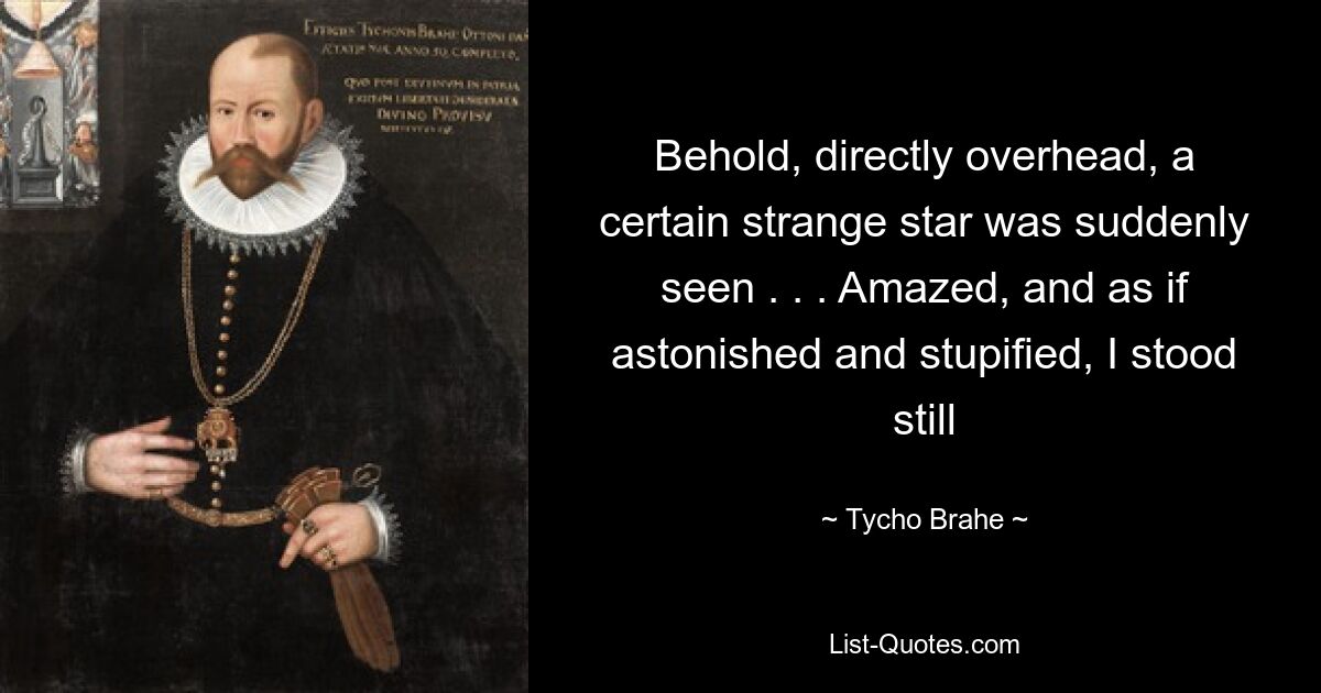 Behold, directly overhead, a certain strange star was suddenly seen . . . Amazed, and as if astonished and stupified, I stood still — © Tycho Brahe