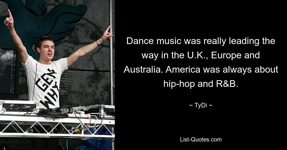 Dance music was really leading the way in the U.K., Europe and Australia. America was always about hip-hop and R&B. — © TyDi