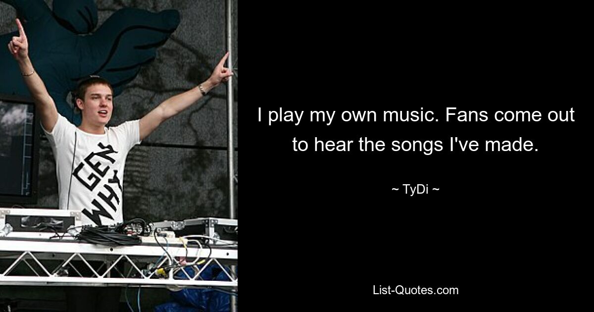 I play my own music. Fans come out to hear the songs I've made. — © TyDi