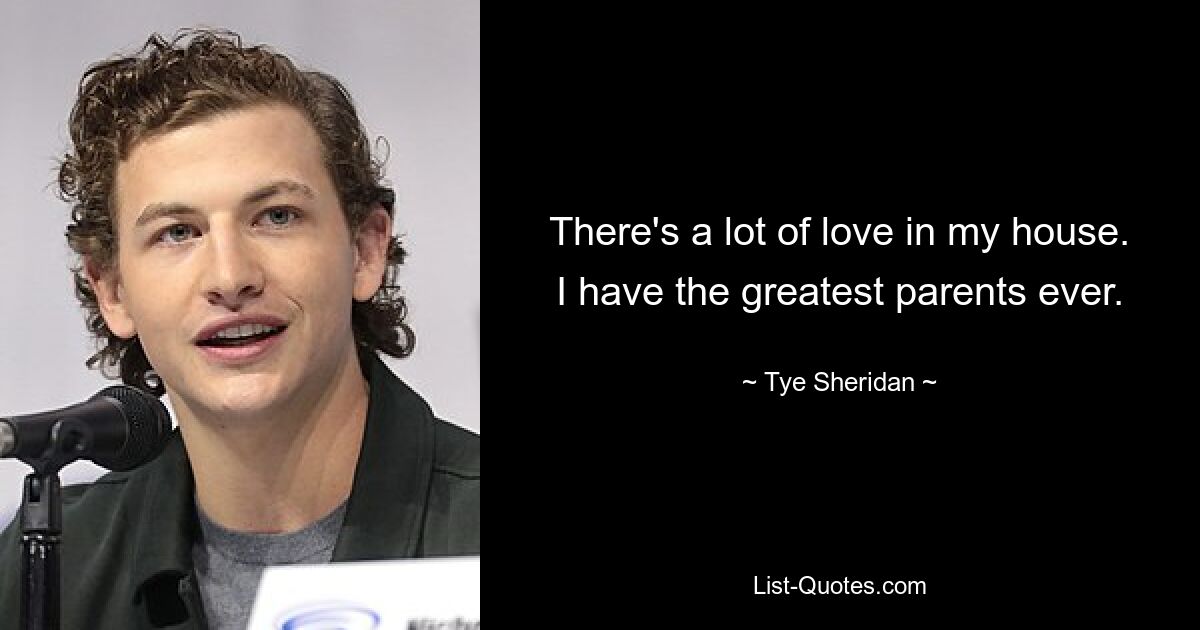 There's a lot of love in my house. I have the greatest parents ever. — © Tye Sheridan