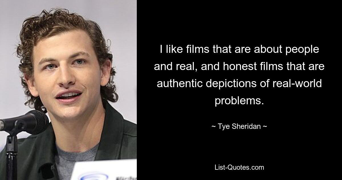 I like films that are about people and real, and honest films that are authentic depictions of real-world problems. — © Tye Sheridan