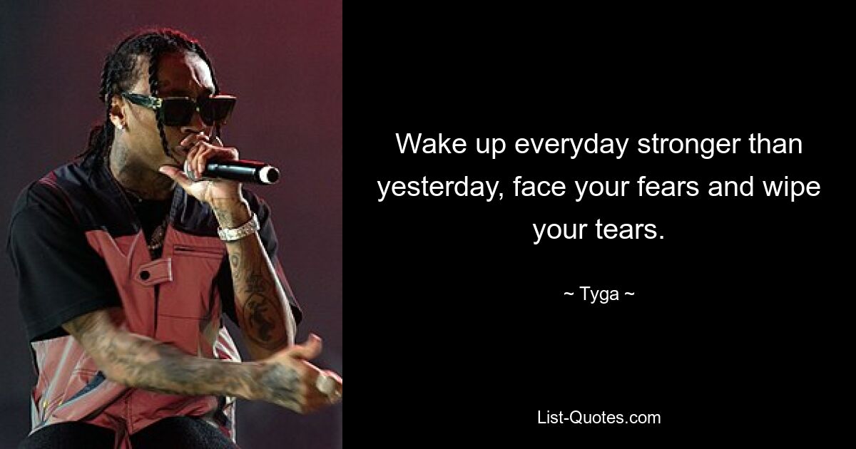 Wake up everyday stronger than yesterday, face your fears and wipe your tears. — © Tyga