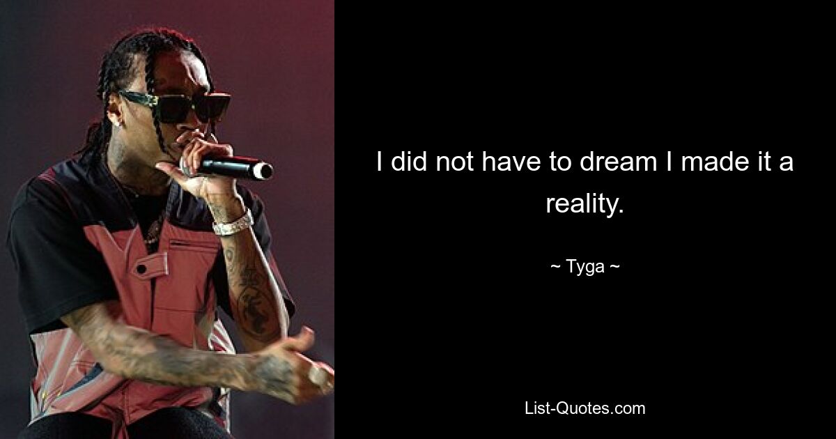 I did not have to dream I made it a reality. — © Tyga