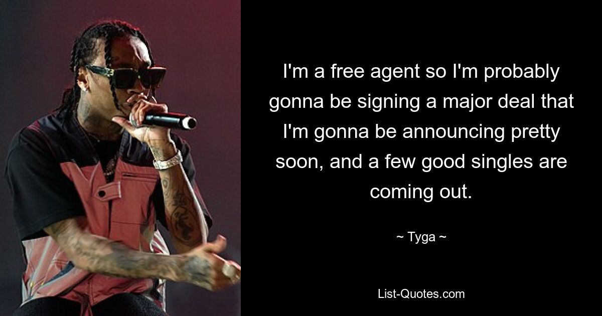 I'm a free agent so I'm probably gonna be signing a major deal that I'm gonna be announcing pretty soon, and a few good singles are coming out. — © Tyga