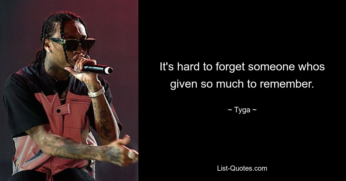 It's hard to forget someone whos given so much to remember. — © Tyga