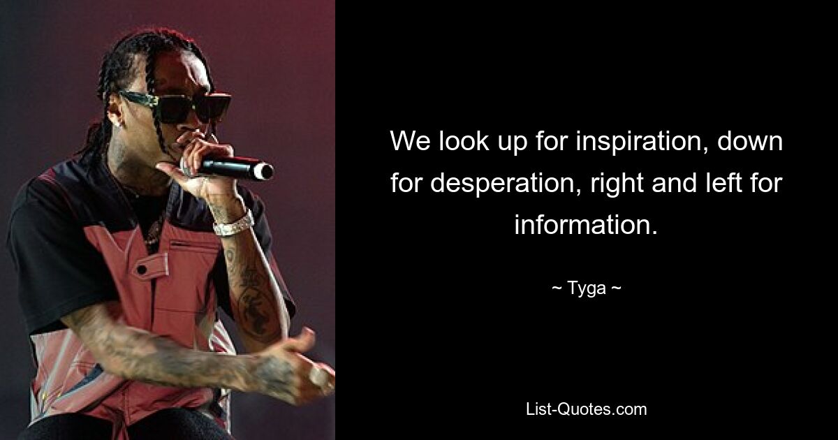 We look up for inspiration, down for desperation, right and left for information. — © Tyga