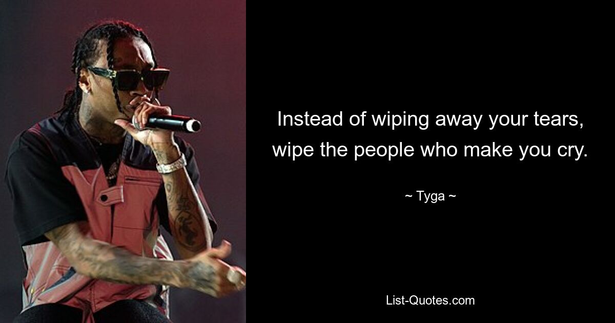 Instead of wiping away your tears, wipe the people who make you cry. — © Tyga