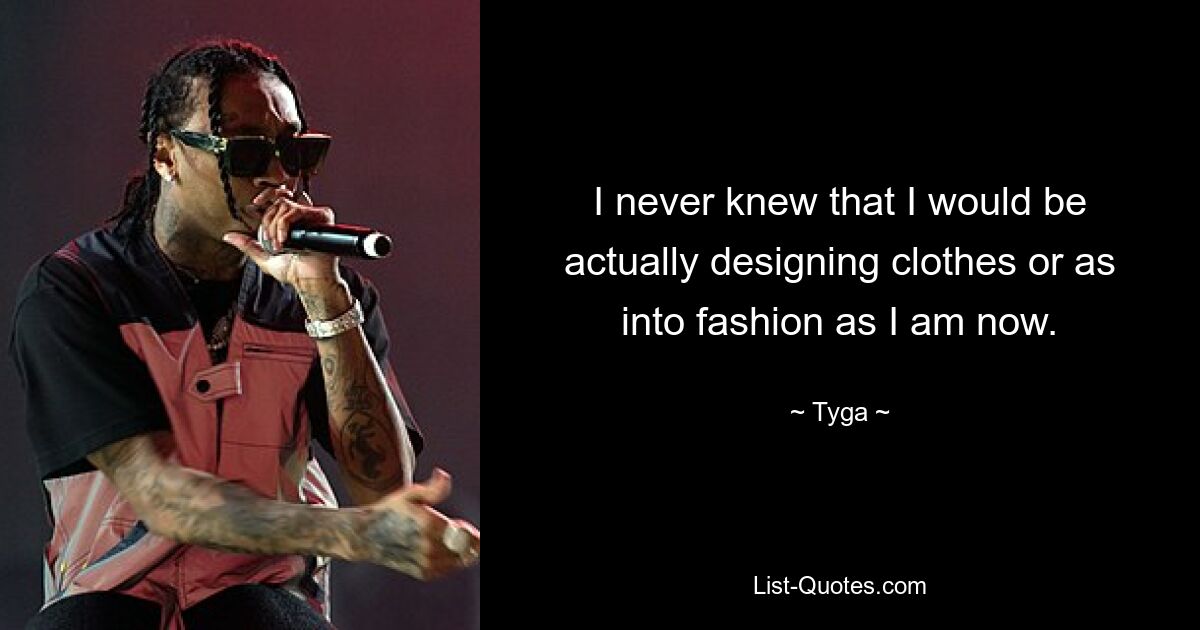 I never knew that I would be actually designing clothes or as into fashion as I am now. — © Tyga