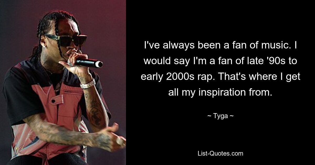 I've always been a fan of music. I would say I'm a fan of late '90s to early 2000s rap. That's where I get all my inspiration from. — © Tyga