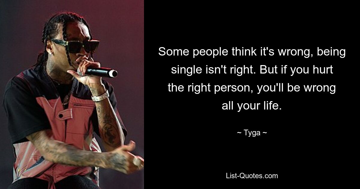 Some people think it's wrong, being single isn't right. But if you hurt the right person, you'll be wrong all your life. — © Tyga