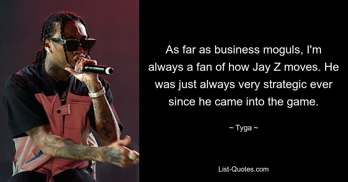 As far as business moguls, I'm always a fan of how Jay Z moves. He was just always very strategic ever since he came into the game. — © Tyga