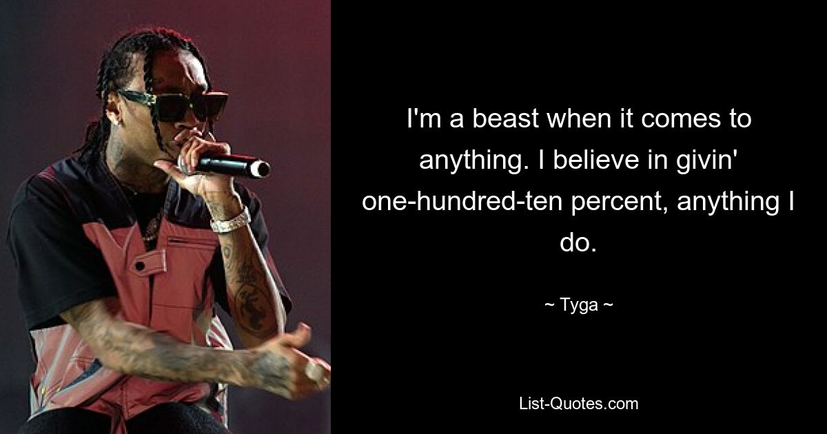 I'm a beast when it comes to anything. I believe in givin' one-hundred-ten percent, anything I do. — © Tyga