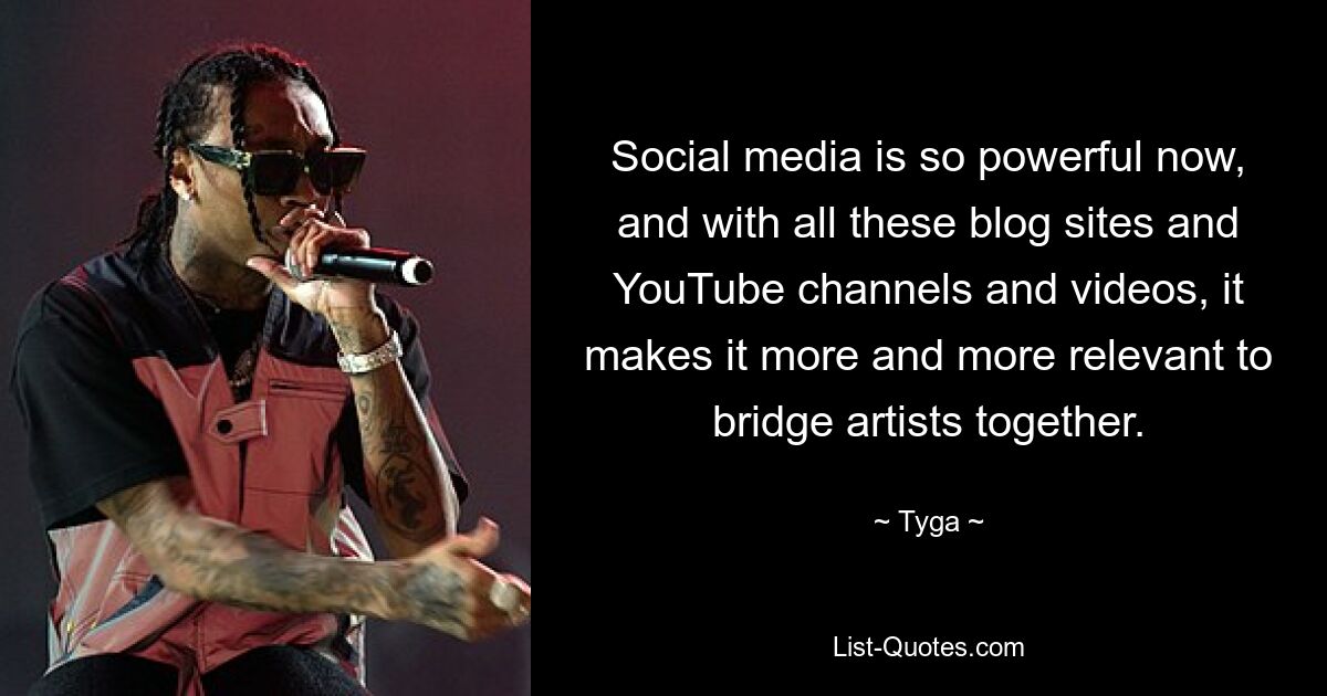 Social media is so powerful now, and with all these blog sites and YouTube channels and videos, it makes it more and more relevant to bridge artists together. — © Tyga