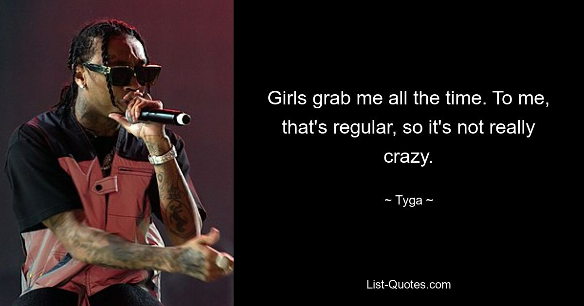 Girls grab me all the time. To me, that's regular, so it's not really crazy. — © Tyga