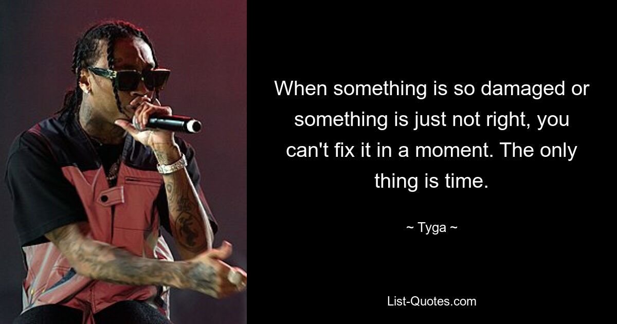 When something is so damaged or something is just not right, you can't fix it in a moment. The only thing is time. — © Tyga