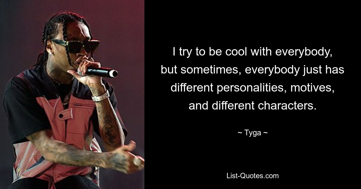 I try to be cool with everybody, but sometimes, everybody just has different personalities, motives, and different characters. — © Tyga