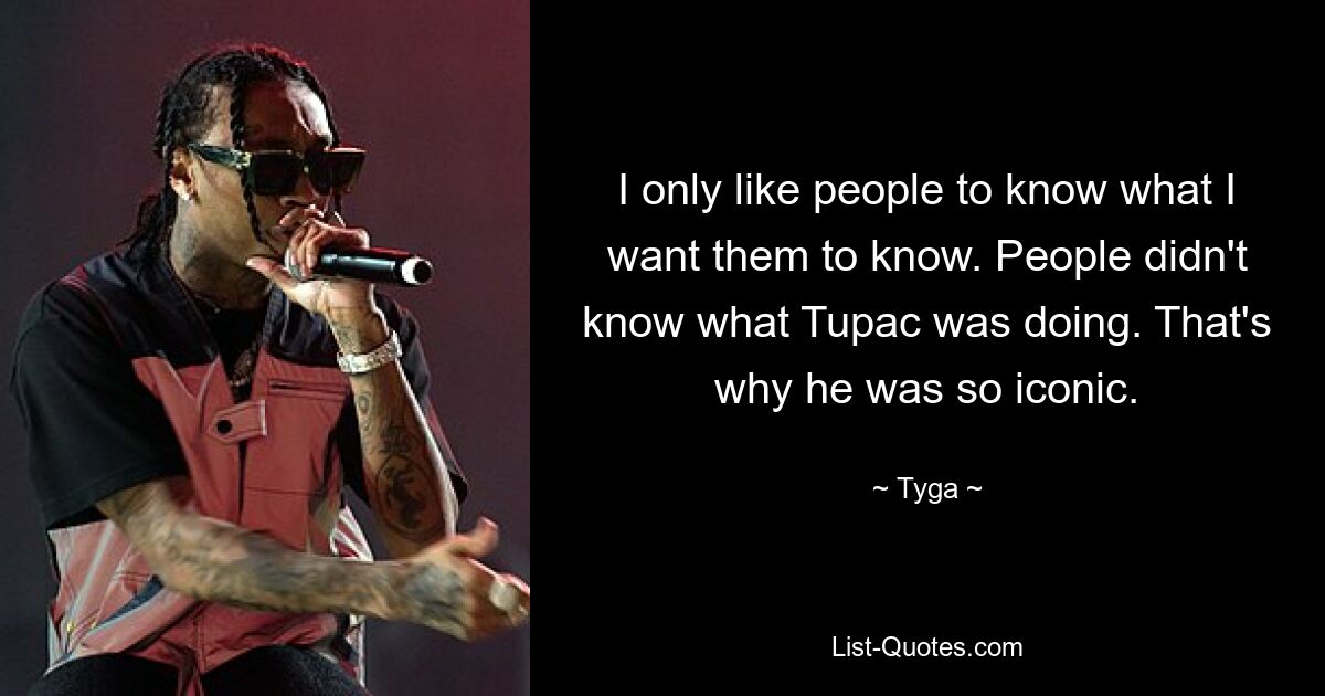 I only like people to know what I want them to know. People didn't know what Tupac was doing. That's why he was so iconic. — © Tyga