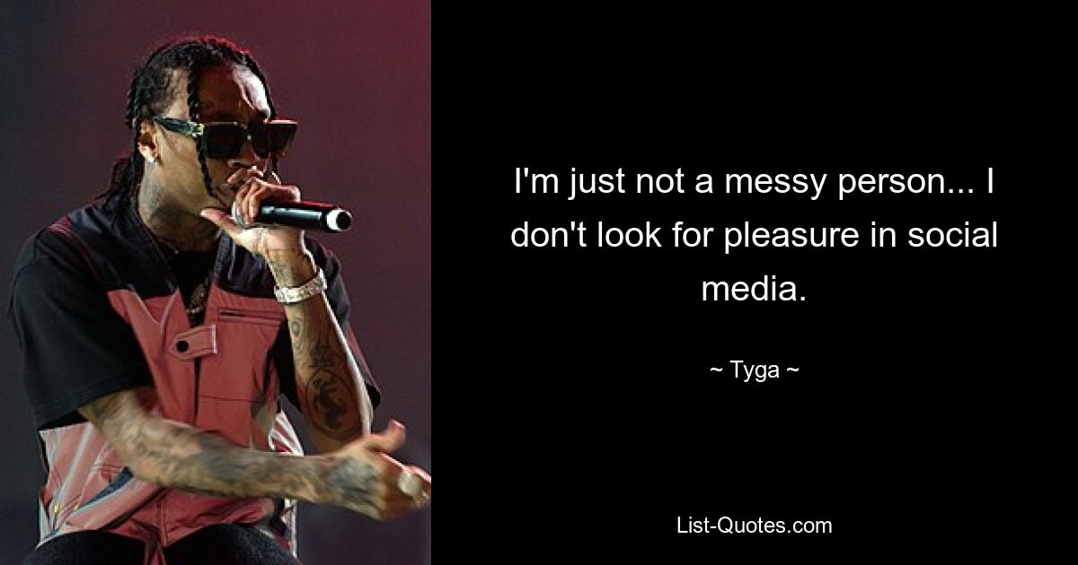 I'm just not a messy person... I don't look for pleasure in social media. — © Tyga