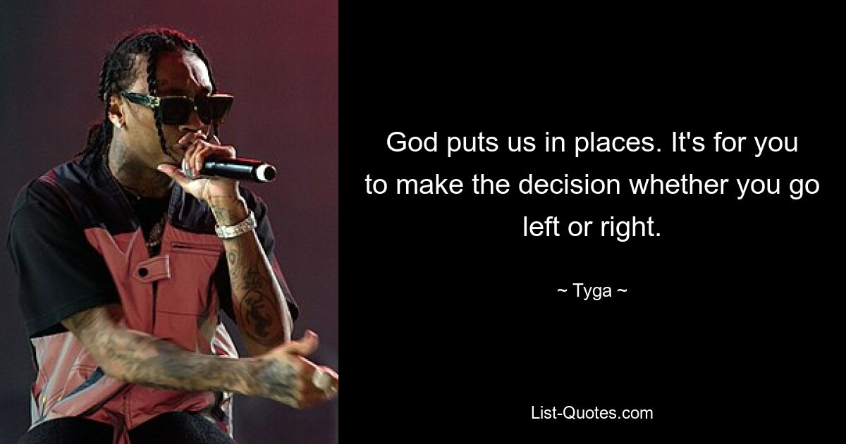 God puts us in places. It's for you to make the decision whether you go left or right. — © Tyga