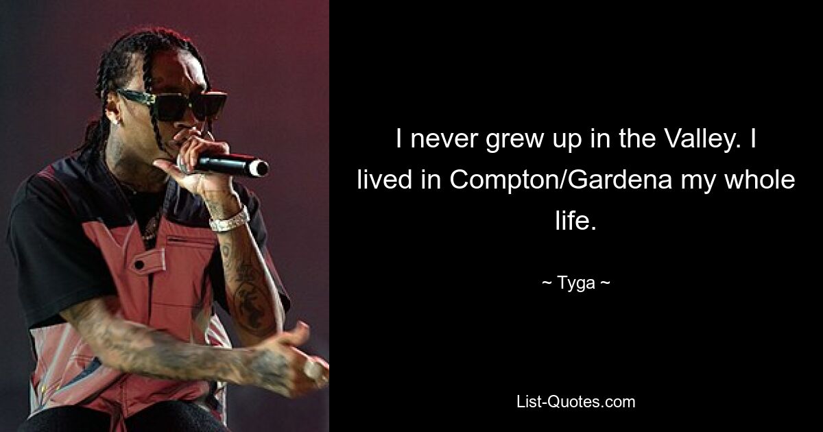 I never grew up in the Valley. I lived in Compton/Gardena my whole life. — © Tyga