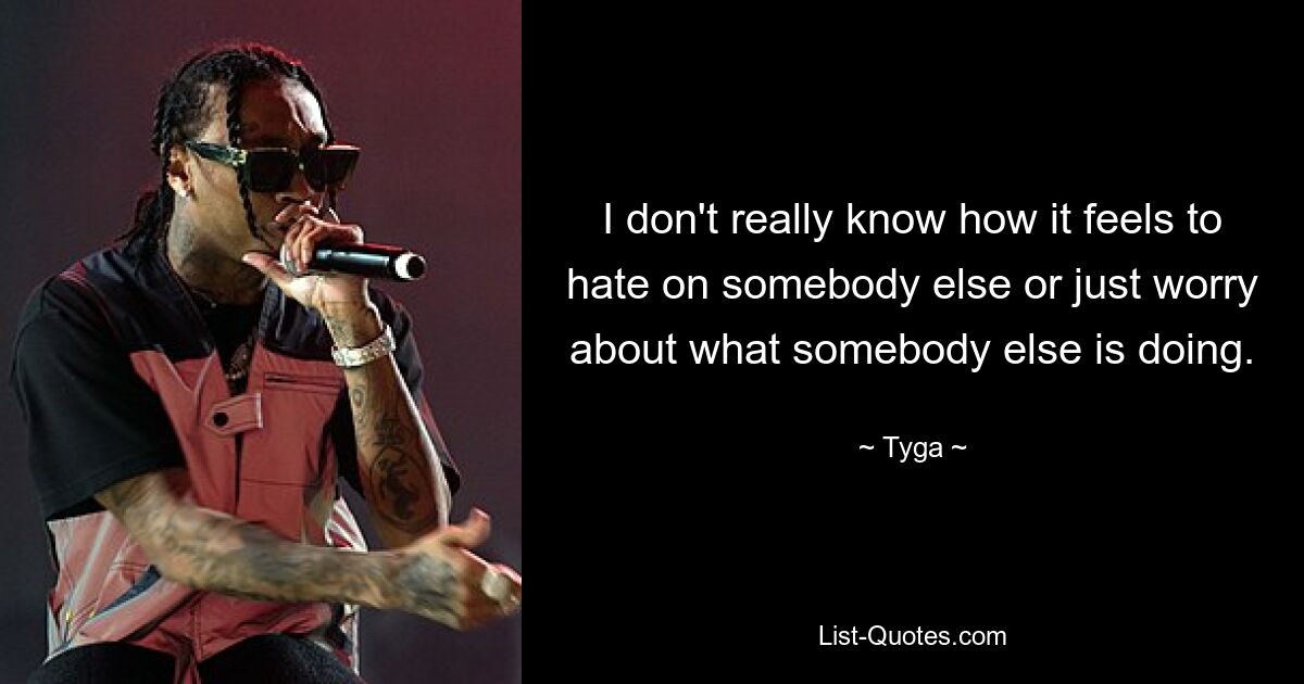 I don't really know how it feels to hate on somebody else or just worry about what somebody else is doing. — © Tyga