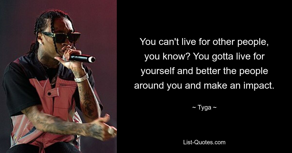 You can't live for other people, you know? You gotta live for yourself and better the people around you and make an impact. — © Tyga