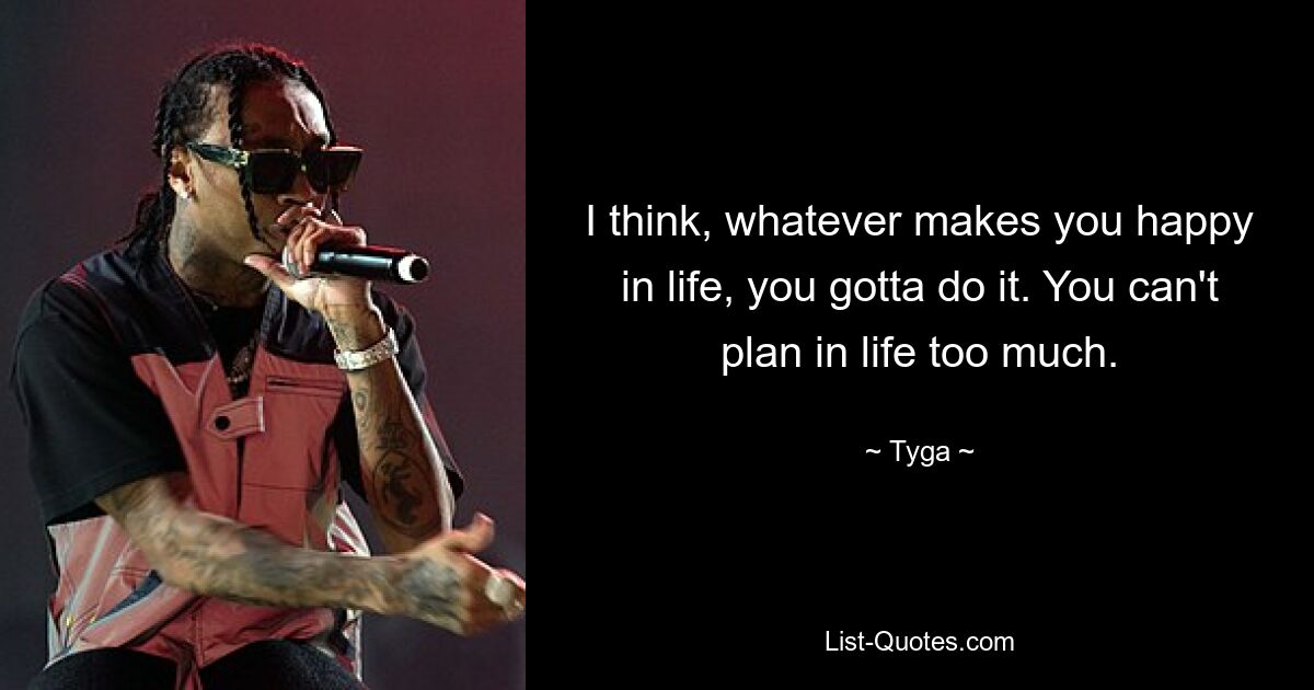 I think, whatever makes you happy in life, you gotta do it. You can't plan in life too much. — © Tyga