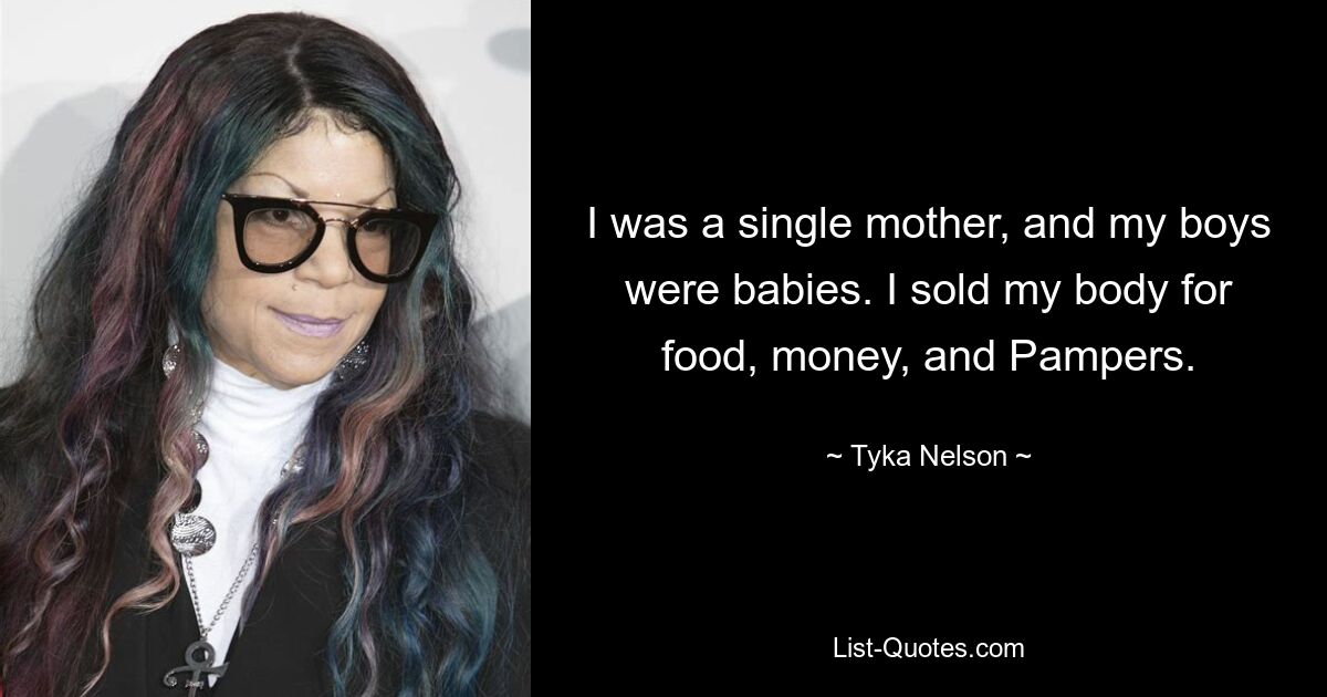 I was a single mother, and my boys were babies. I sold my body for food, money, and Pampers. — © Tyka Nelson