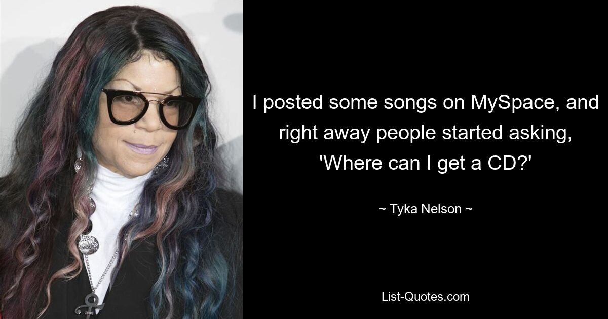 I posted some songs on MySpace, and right away people started asking, 'Where can I get a CD?' — © Tyka Nelson