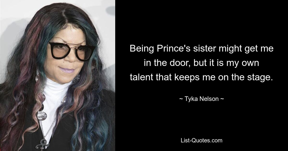 Being Prince's sister might get me in the door, but it is my own talent that keeps me on the stage. — © Tyka Nelson