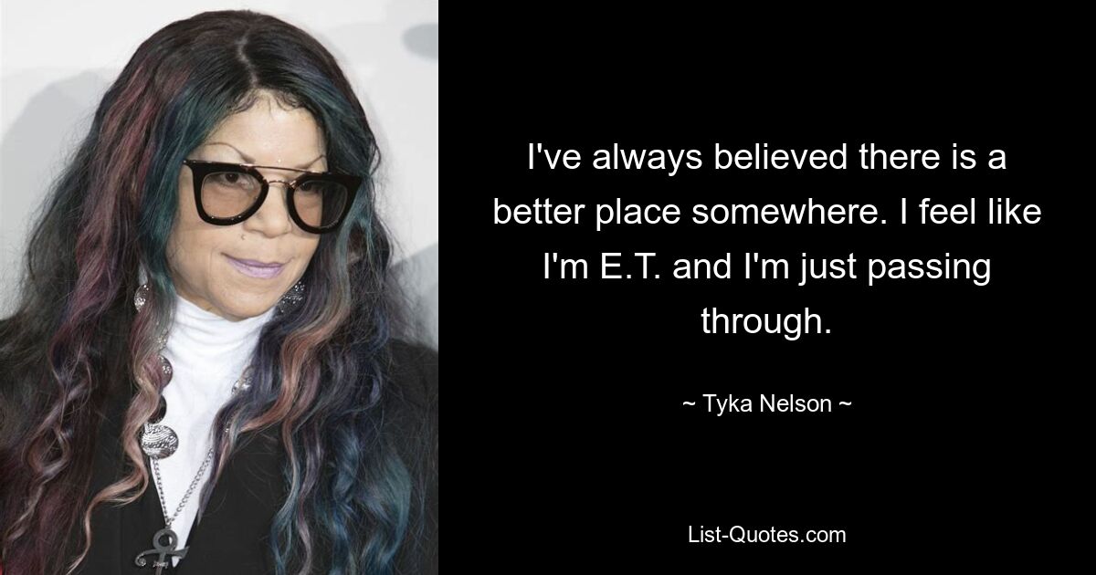 I've always believed there is a better place somewhere. I feel like I'm E.T. and I'm just passing through. — © Tyka Nelson