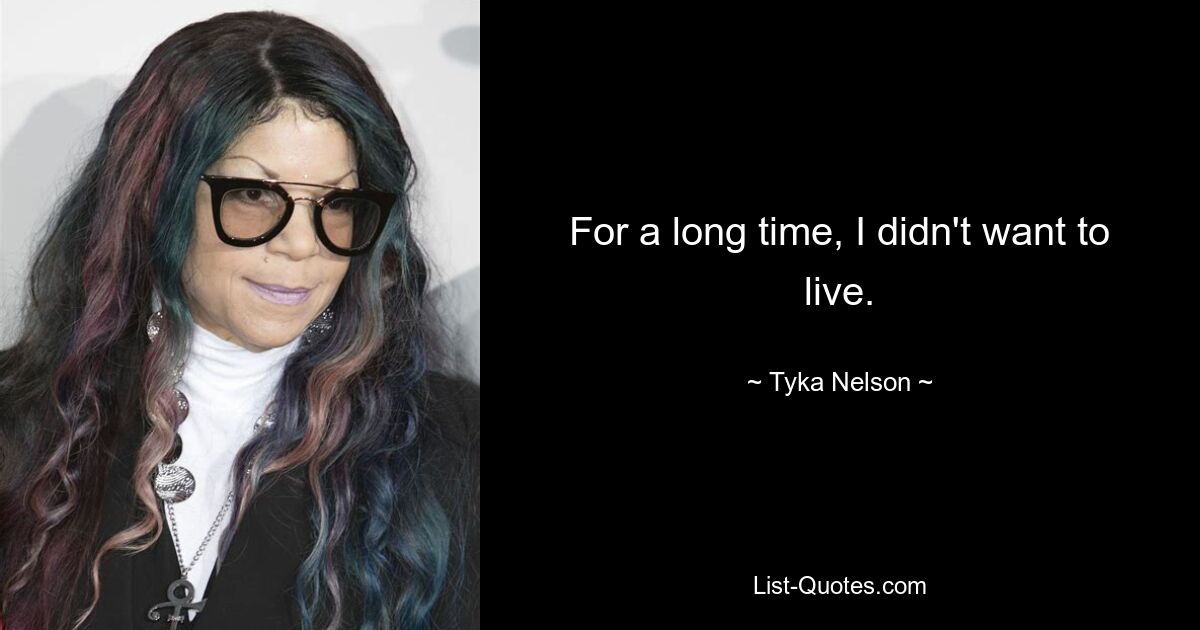 For a long time, I didn't want to live. — © Tyka Nelson