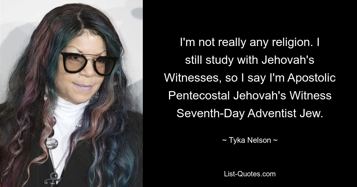 I'm not really any religion. I still study with Jehovah's Witnesses, so I say I'm Apostolic Pentecostal Jehovah's Witness Seventh-Day Adventist Jew. — © Tyka Nelson