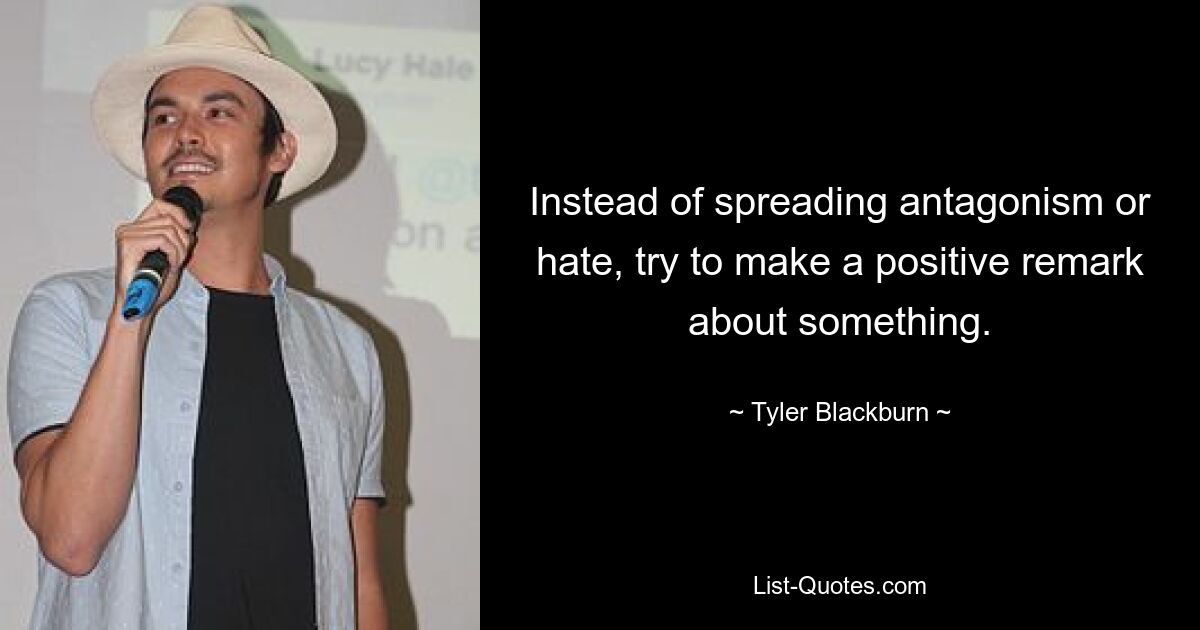 Instead of spreading antagonism or hate, try to make a positive remark about something. — © Tyler Blackburn