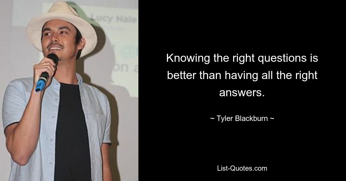 Knowing the right questions is better than having all the right answers. — © Tyler Blackburn